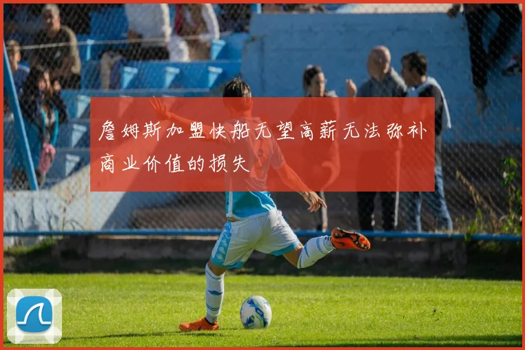 詹姆斯加盟快船无望高薪无法弥补商业价值的损失