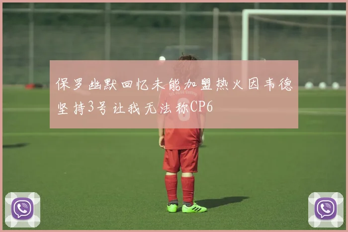 保罗幽默回忆未能加盟热火因韦德坚持3号让我无法称CP6