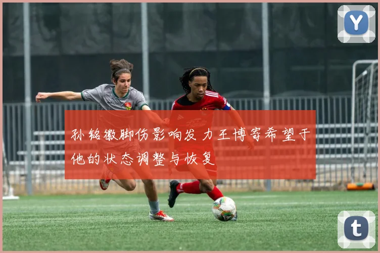 孙铭徽脚伤影响发力王博寄希望于他的状态调整与恢复
