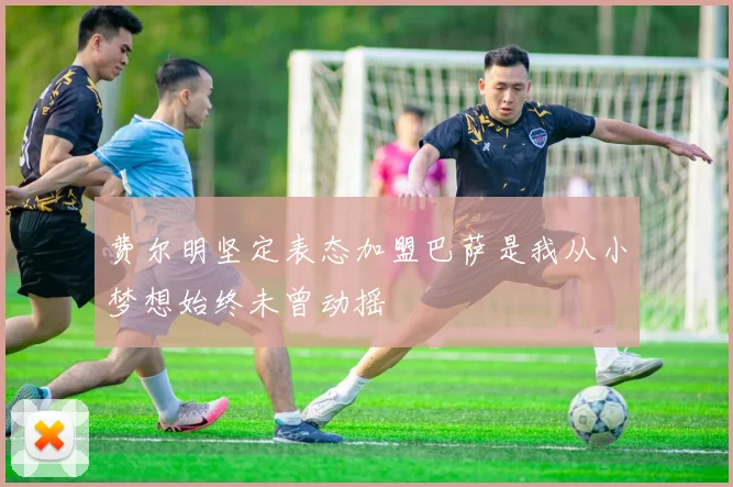费尔明坚定表态加盟巴萨是我从小梦想始终未曾动摇