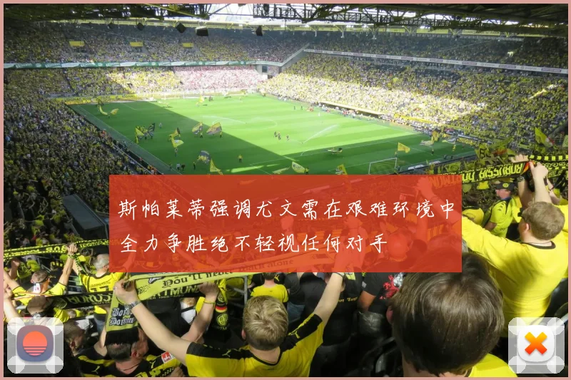 斯帕莱蒂强调尤文需在艰难环境中全力争胜绝不轻视任何对手