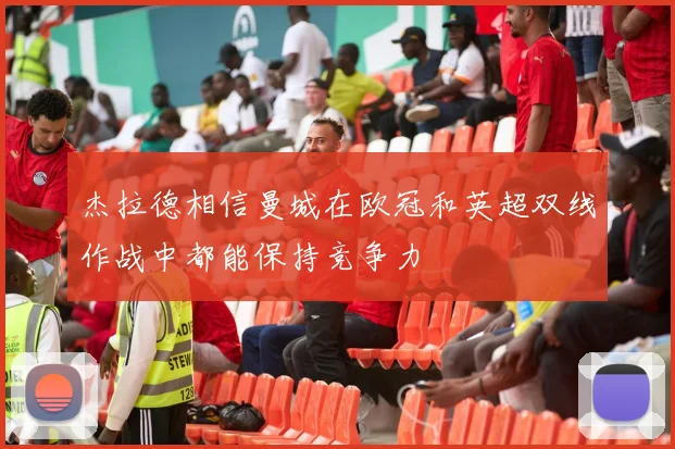 杰拉德相信曼城在欧冠和英超双线作战中都能保持竞争力