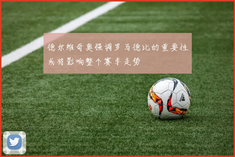 德尔维奇奥强调罗马德比的重要性或将影响整个赛季走势