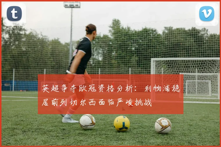 英超争夺欧冠资格分析：利物浦稳居前列切尔西面临严峻挑战