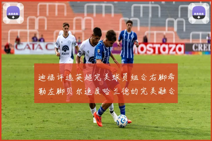 迪福评选英超完美球员组合右脚希勒左脚贝尔速度哈兰德的完美融合